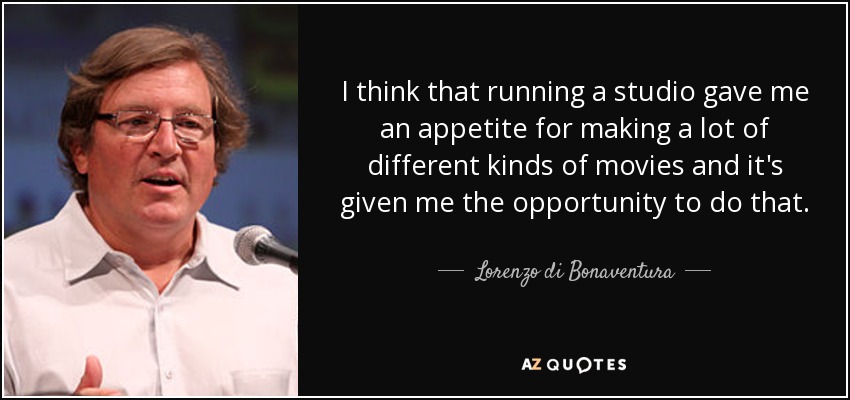 I think that running a studio gave me an appetite for making a lot of different kinds of movies and it's given me the opportunity to do that. - Lorenzo di Bonaventura