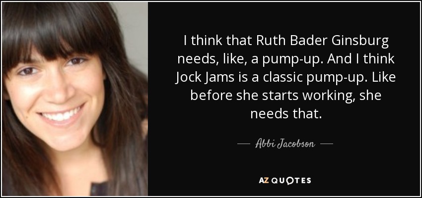 I think that Ruth Bader Ginsburg needs, like, a pump-up. And I think Jock Jams is a classic pump-up. Like before she starts working, she needs that. - Abbi Jacobson