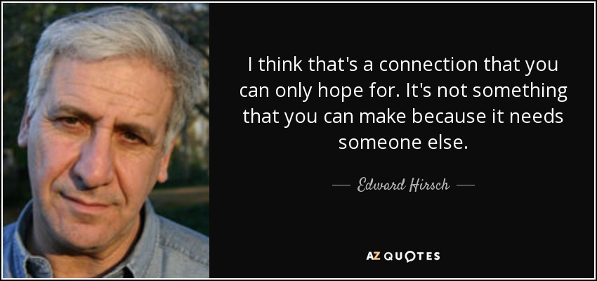 I think that's a connection that you can only hope for. It's not something that you can make because it needs someone else. - Edward Hirsch