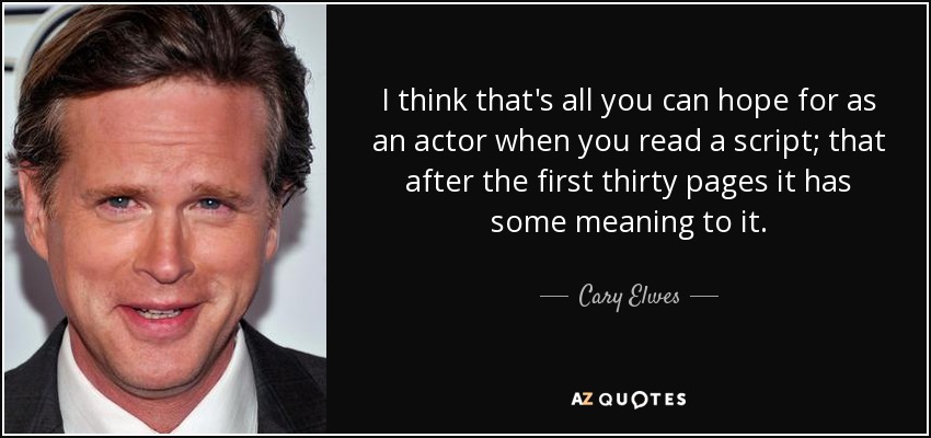 I think that's all you can hope for as an actor when you read a script; that after the first thirty pages it has some meaning to it. - Cary Elwes
