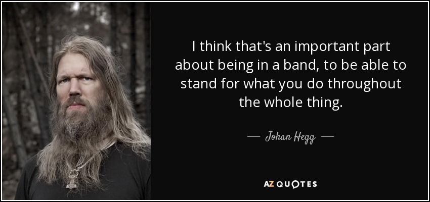 I think that's an important part about being in a band, to be able to stand for what you do throughout the whole thing. - Johan Hegg