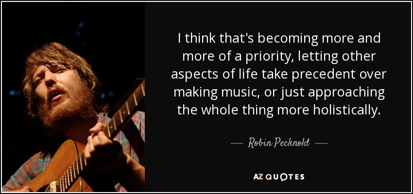 I think that's becoming more and more of a priority, letting other aspects of life take precedent over making music, or just approaching the whole thing more holistically. - Robin Pecknold