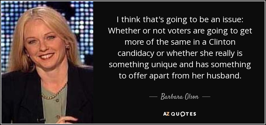I think that's going to be an issue: Whether or not voters are going to get more of the same in a Clinton candidacy or whether she really is something unique and has something to offer apart from her husband. - Barbara Olson