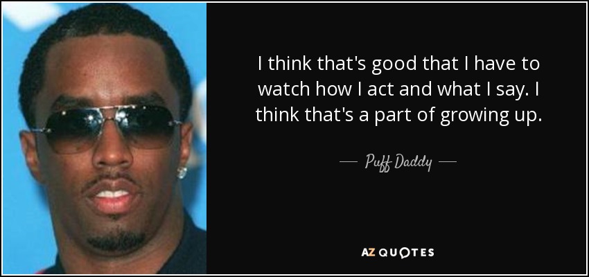 I think that's good that I have to watch how I act and what I say. I think that's a part of growing up. - Puff Daddy