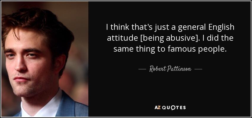 I think that's just a general English attitude [being abusive]. I did the same thing to famous people. - Robert Pattinson