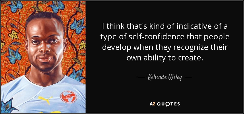 I think that's kind of indicative of a type of self-confidence that people develop when they recognize their own ability to create. - Kehinde Wiley