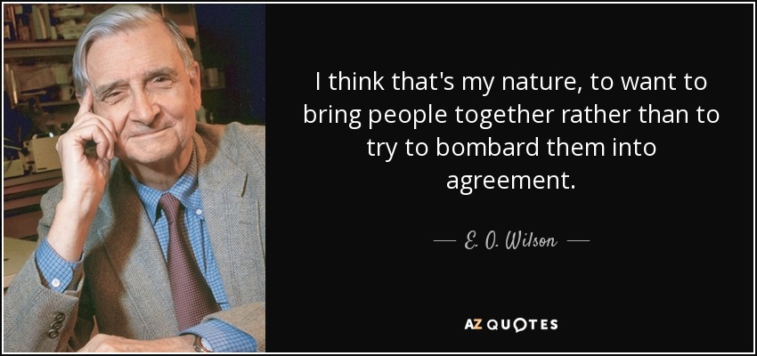 I think that's my nature, to want to bring people together rather than to try to bombard them into agreement. - E. O. Wilson
