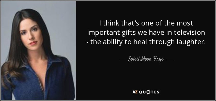 I think that's one of the most important gifts we have in television - the ability to heal through laughter. - Soleil Moon Frye