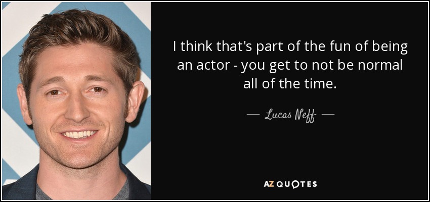 I think that's part of the fun of being an actor - you get to not be normal all of the time. - Lucas Neff