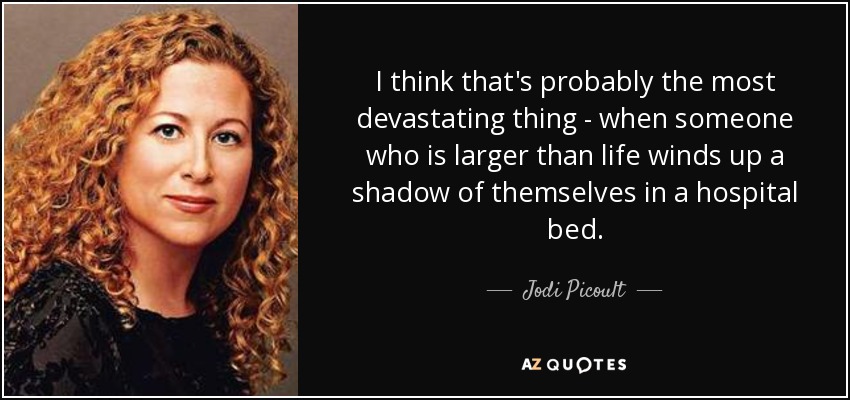 I think that's probably the most devastating thing - when someone who is larger than life winds up a shadow of themselves in a hospital bed. - Jodi Picoult