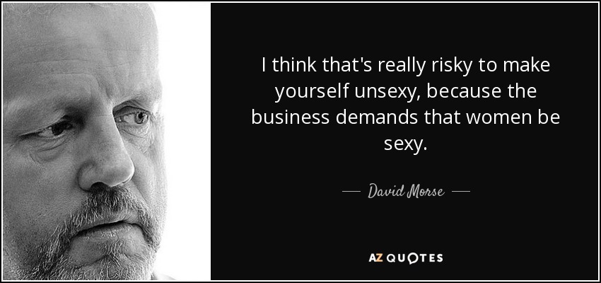 I think that's really risky to make yourself unsexy, because the business demands that women be sexy. - David Morse