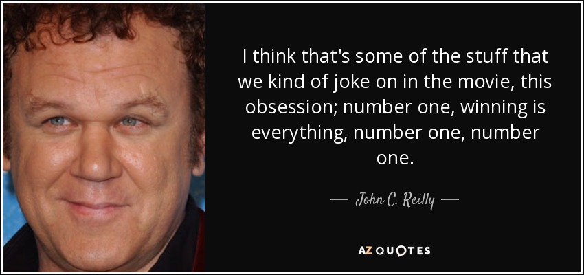 I think that's some of the stuff that we kind of joke on in the movie, this obsession; number one, winning is everything, number one, number one. - John C. Reilly