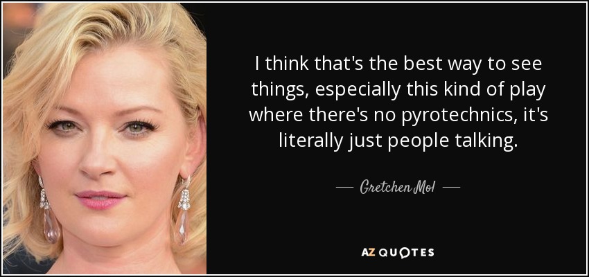 I think that's the best way to see things, especially this kind of play where there's no pyrotechnics, it's literally just people talking. - Gretchen Mol
