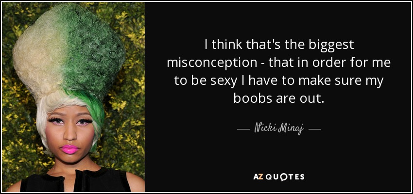 I think that's the biggest misconception - that in order for me to be sexy I have to make sure my boobs are out. - Nicki Minaj
