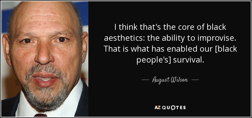 I think that's the core of black aesthetics: the ability to improvise. That is what has enabled our [black people's] survival. - August Wilson