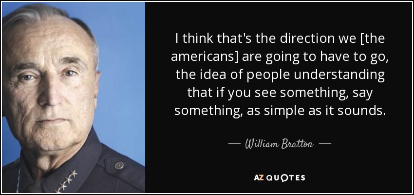 I think that's the direction we [the americans] are going to have to go, the idea of people understanding that if you see something, say something, as simple as it sounds. - William Bratton