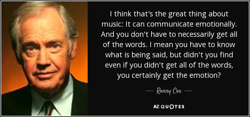 I think that's the great thing about music: It can communicate emotionally. And you don't have to necessarily get all of the words. I mean you have to know what is being said, but didn't you find even if you didn't get all of the words, you certainly get the emotion? - Ronny Cox