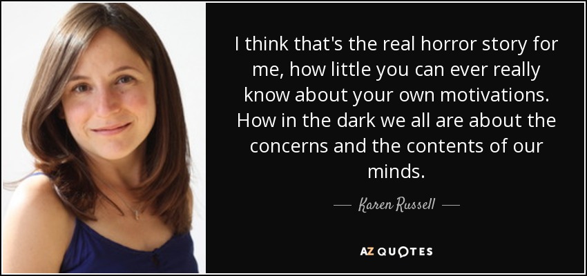 I think that's the real horror story for me, how little you can ever really know about your own motivations. How in the dark we all are about the concerns and the contents of our minds. - Karen Russell