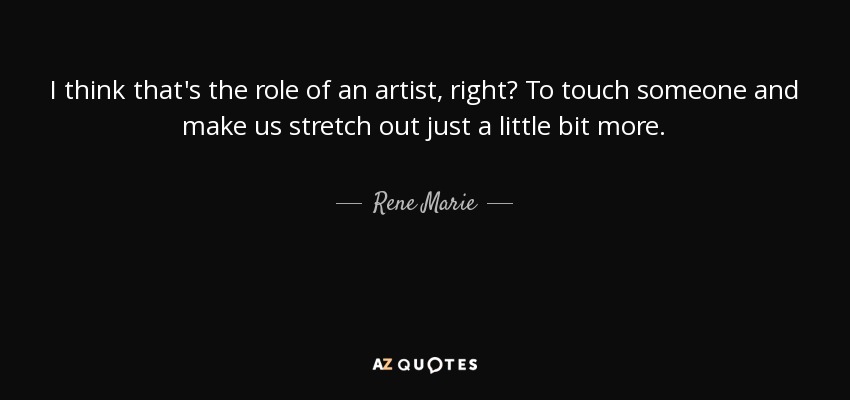 I think that's the role of an artist, right? To touch someone and make us stretch out just a little bit more. - Rene Marie