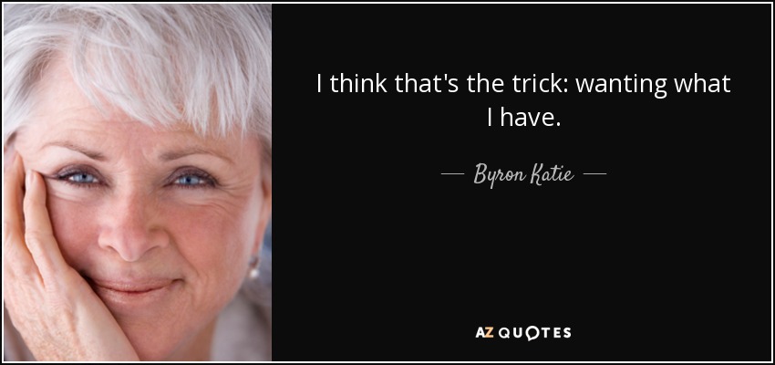 I think that's the trick: wanting what I have. - Byron Katie