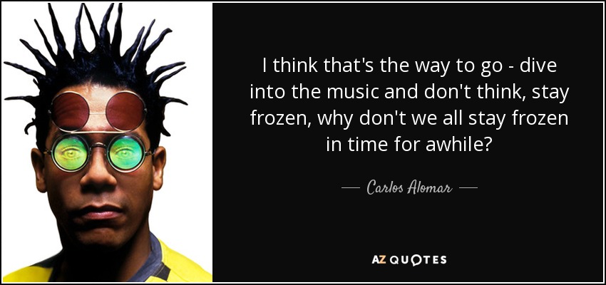 I think that's the way to go - dive into the music and don't think, stay frozen, why don't we all stay frozen in time for awhile? - Carlos Alomar