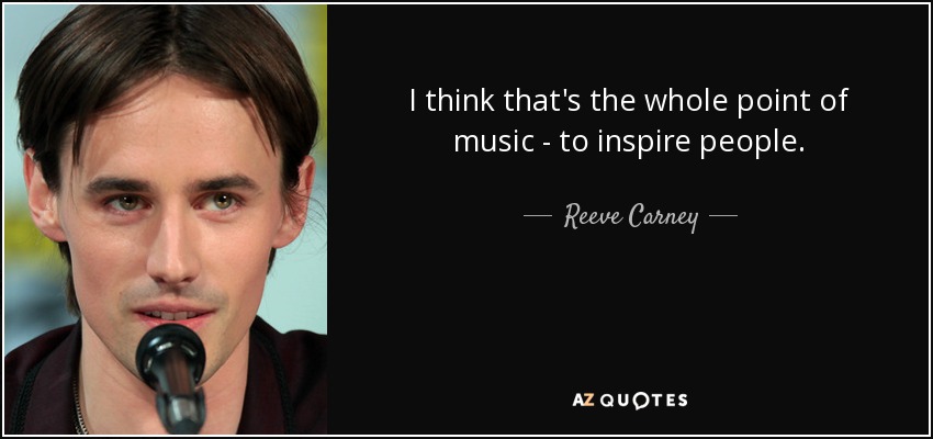 I think that's the whole point of music - to inspire people. - Reeve Carney