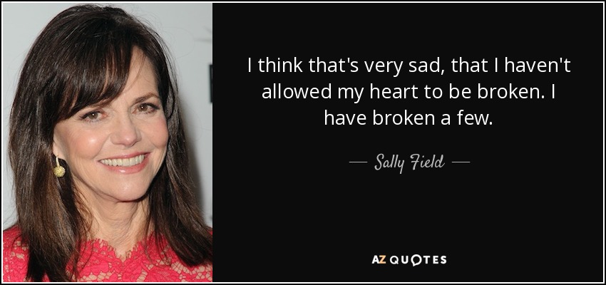 I think that's very sad, that I haven't allowed my heart to be broken. I have broken a few. - Sally Field