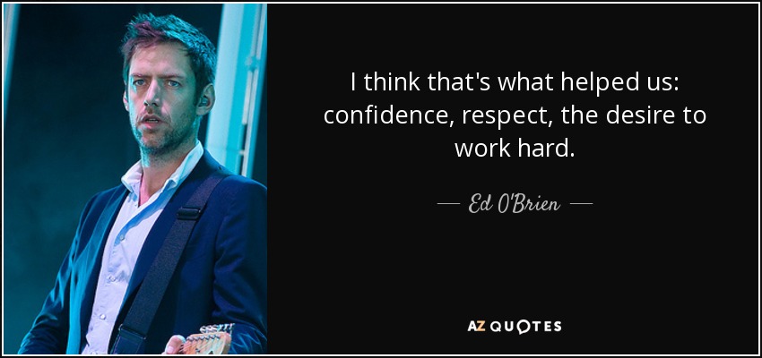 I think that's what helped us: confidence, respect, the desire to work hard. - Ed O'Brien
