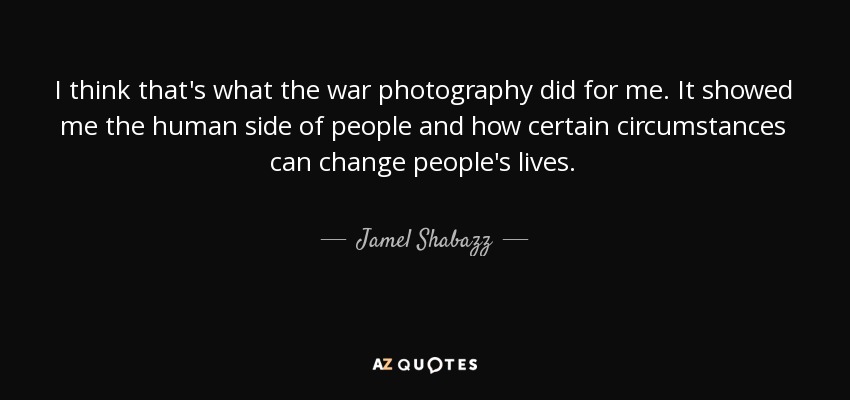 I think that's what the war photography did for me. It showed me the human side of people and how certain circumstances can change people's lives. - Jamel Shabazz