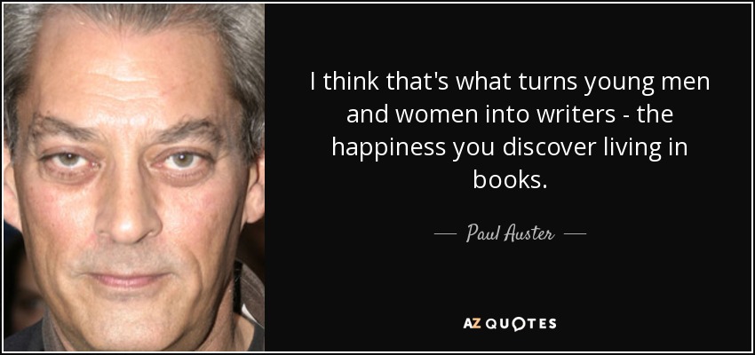 I think that's what turns young men and women into writers - the happiness you discover living in books. - Paul Auster