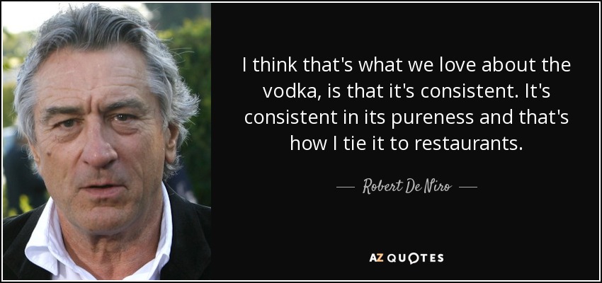 I think that's what we love about the vodka, is that it's consistent. It's consistent in its pureness and that's how I tie it to restaurants. - Robert De Niro