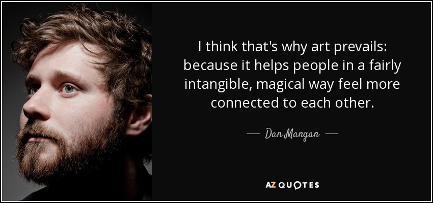 I think that's why art prevails: because it helps people in a fairly intangible, magical way feel more connected to each other. - Dan Mangan