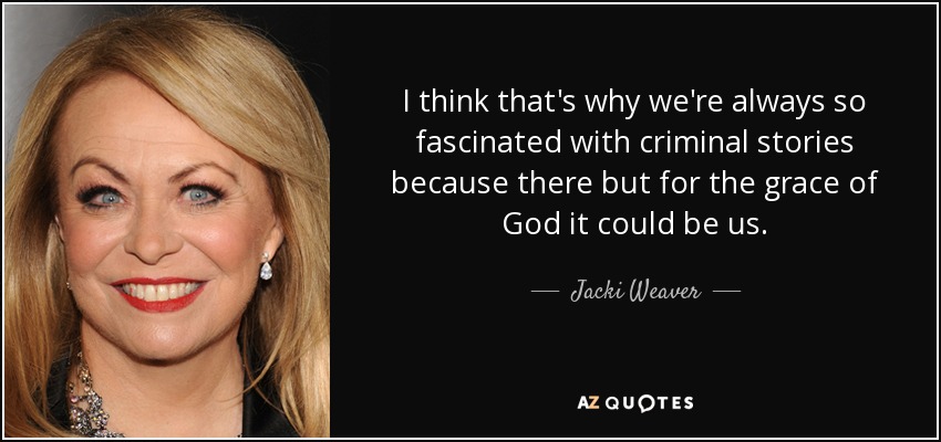 I think that's why we're always so fascinated with criminal stories because there but for the grace of God it could be us. - Jacki Weaver