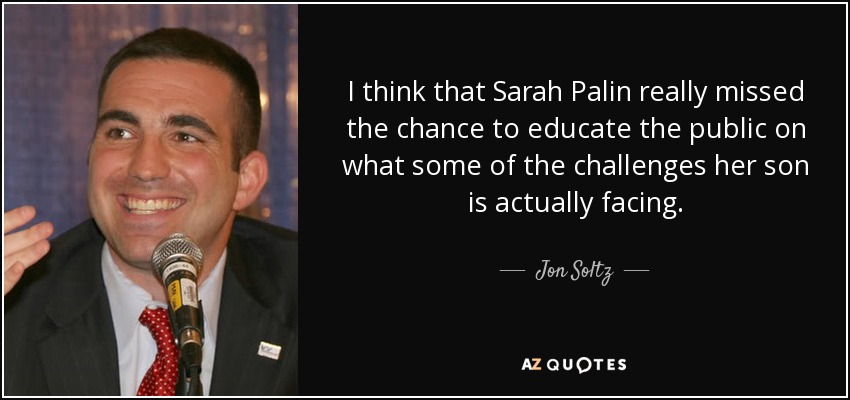 I think that Sarah Palin really missed the chance to educate the public on what some of the challenges her son is actually facing. - Jon Soltz