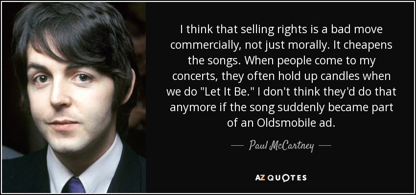 I think that selling rights is a bad move commercially, not just morally. It cheapens the songs. When people come to my concerts, they often hold up candles when we do 