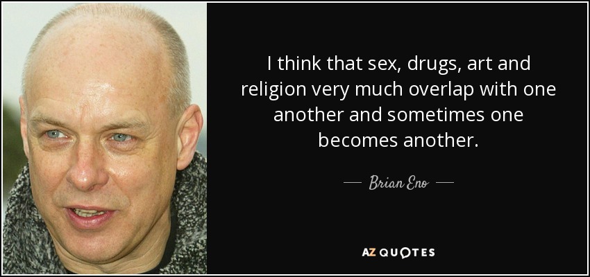 I think that sex, drugs, art and religion very much overlap with one another and sometimes one becomes another. - Brian Eno