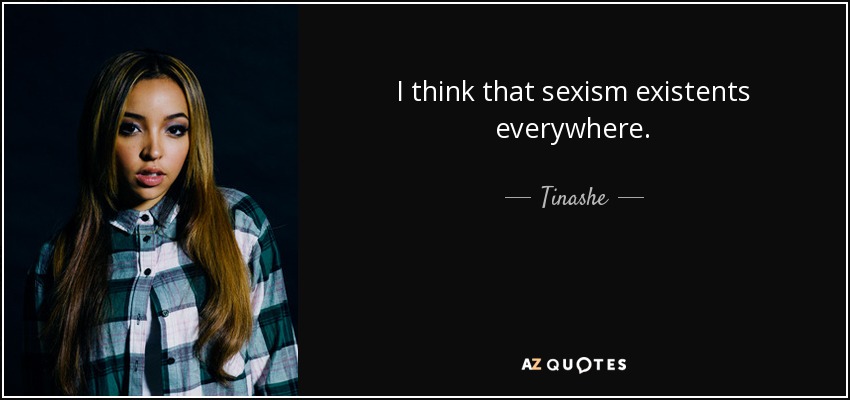 I think that sexism existents everywhere. - Tinashe