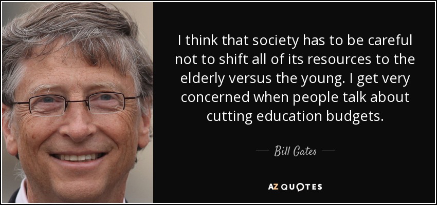 I think that society has to be careful not to shift all of its resources to the elderly versus the young. I get very concerned when people talk about cutting education budgets. - Bill Gates