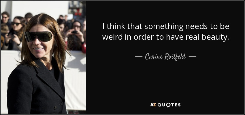 I think that something needs to be weird in order to have real beauty. - Carine Roitfeld