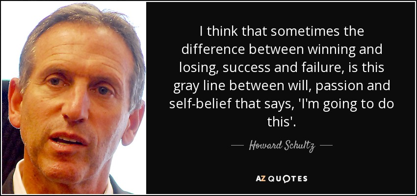 I think that sometimes the difference between winning and losing, success and failure, is this gray line between will, passion and self-belief that says, 'I'm going to do this'. - Howard Schultz