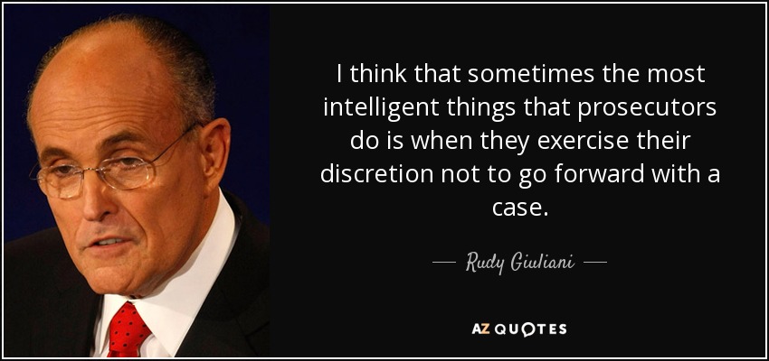 I think that sometimes the most intelligent things that prosecutors do is when they exercise their discretion not to go forward with a case. - Rudy Giuliani