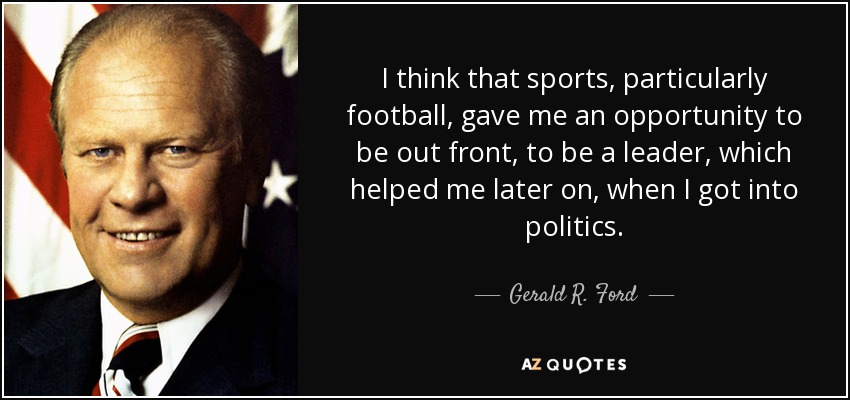 I think that sports, particularly football, gave me an opportunity to be out front, to be a leader, which helped me later on, when I got into politics. - Gerald R. Ford