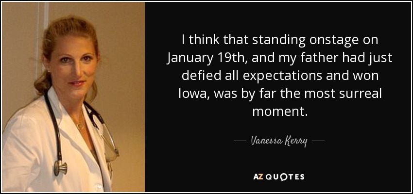 I think that standing onstage on January 19th, and my father had just defied all expectations and won Iowa, was by far the most surreal moment. - Vanessa Kerry