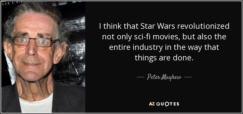 I think that Star Wars revolutionized not only sci-fi movies, but also the entire industry in the way that things are done. - Peter Mayhew