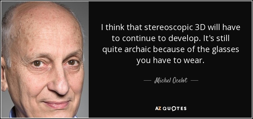 I think that stereoscopic 3D will have to continue to develop. It's still quite archaic because of the glasses you have to wear. - Michel Ocelot