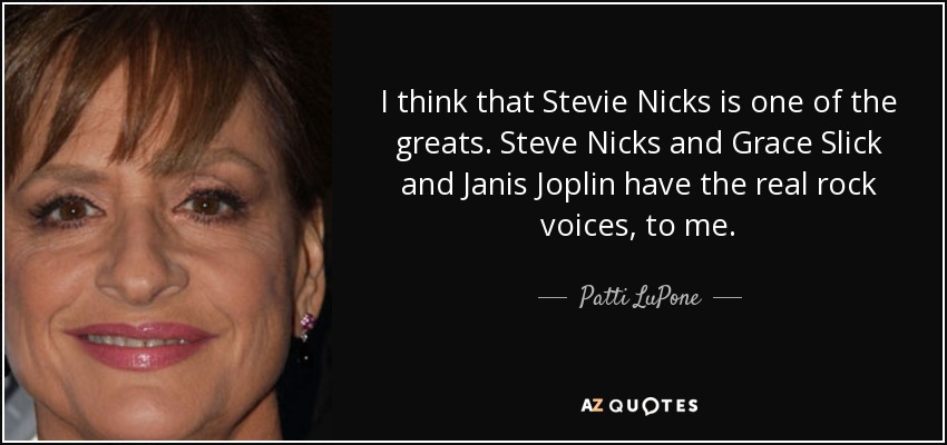 I think that Stevie Nicks is one of the greats. Steve Nicks and Grace Slick and Janis Joplin have the real rock voices, to me. - Patti LuPone