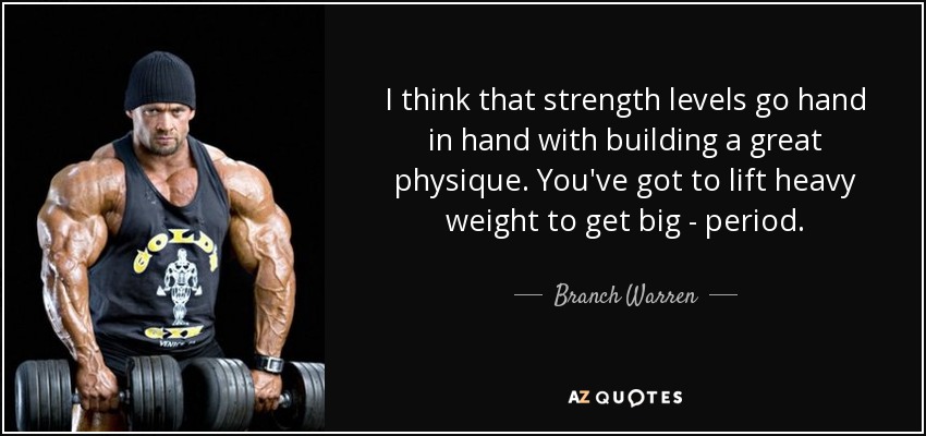 I think that strength levels go hand in hand with building a great physique. You've got to lift heavy weight to get big - period. - Branch Warren