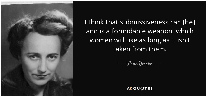 I think that submissiveness can [be] and is a formidable weapon, which women will use as long as it isn't taken from them. - Anne Desclos