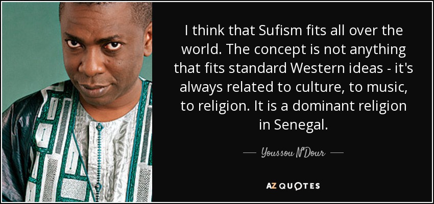 I think that Sufism fits all over the world. The concept is not anything that fits standard Western ideas - it's always related to culture, to music, to religion. It is a dominant religion in Senegal. - Youssou N'Dour