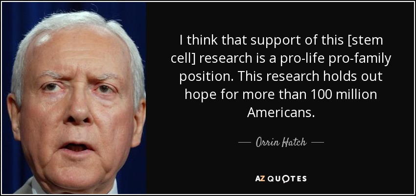 I think that support of this [stem cell] research is a pro-life pro-family position. This research holds out hope for more than 100 million Americans. - Orrin Hatch